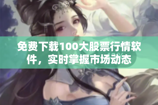 免费下载100大股票行情软件，实时掌握市场动态