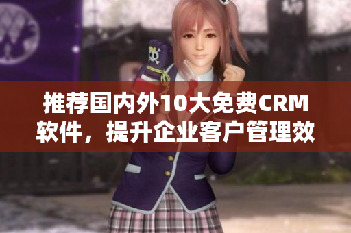 推荐国内外10大免费CRM软件，提升企业客户管理效率