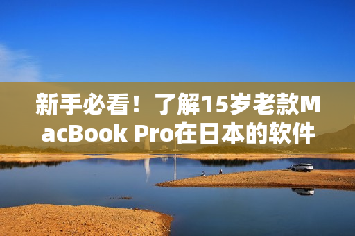 新手必看！了解15岁老款MacBook Pro在日本的软件使用指南