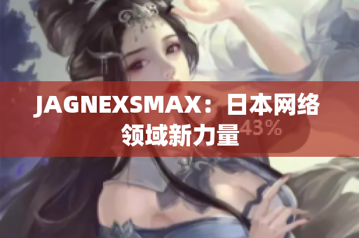 JAGNEXSMAX：日本网络领域新力量