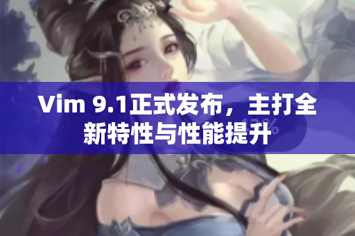Vim 9.1正式发布，主打全新特性与性能提升