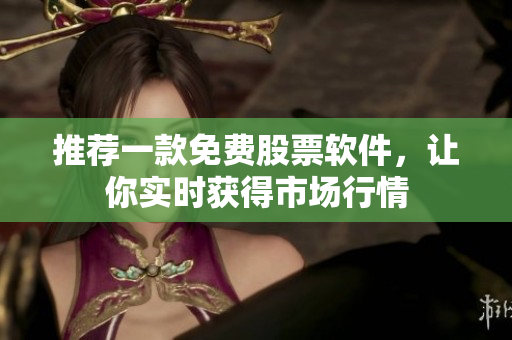 推荐一款免费股票软件，让你实时获得市场行情