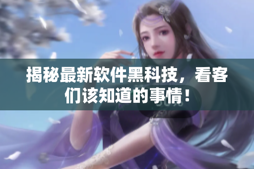揭秘最新软件黑科技，看客们该知道的事情！