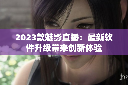 2023款魅影直播：最新软件升级带来创新体验