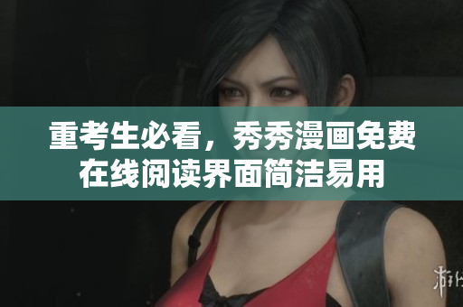 重考生必看，秀秀漫画免费在线阅读界面简洁易用