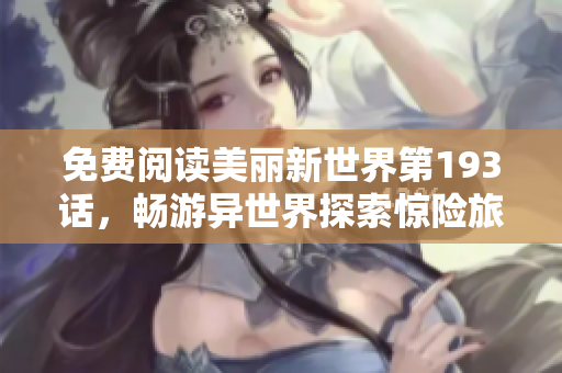免费阅读美丽新世界第193话，畅游异世界探索惊险旅程