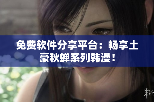 免费软件分享平台：畅享土豪秋蝉系列韩漫！