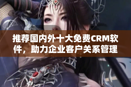 推荐国内外十大免费CRM软件，助力企业客户关系管理
