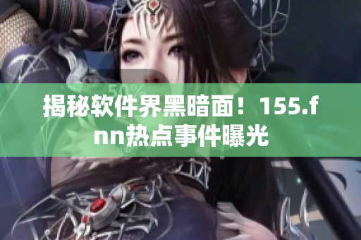 揭秘软件界黑暗面！155.fnn热点事件曝光
