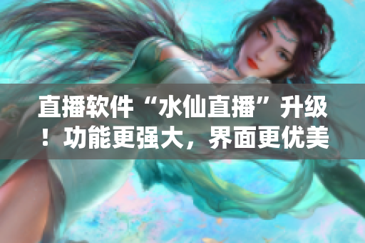直播软件“水仙直播”升级！功能更强大，界面更优美