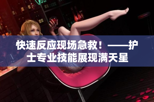 快速反应现场急救！——护士专业技能展现满天星