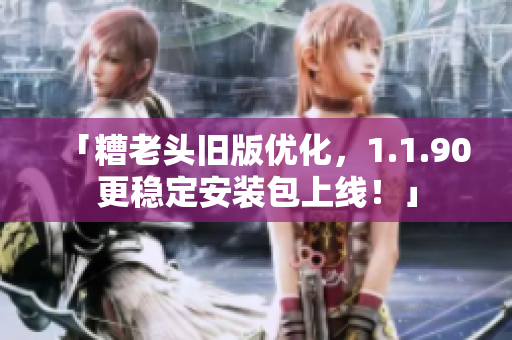 「糟老头旧版优化，1.1.90更稳定安装包上线！」