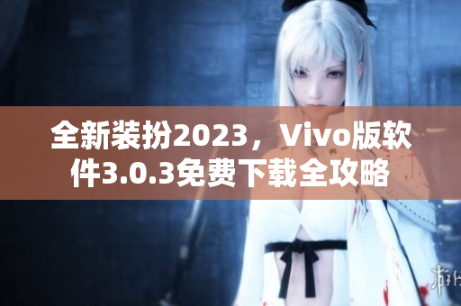 全新装扮2023，Vivo版软件3.0.3免费下载全攻略