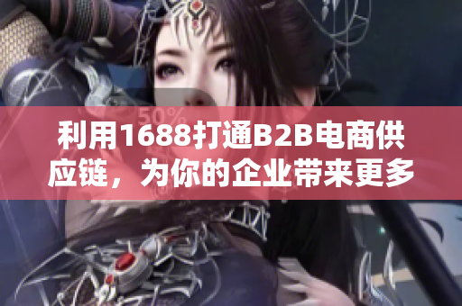 利用1688打通B2B电商供应链，为你的企业带来更多商机