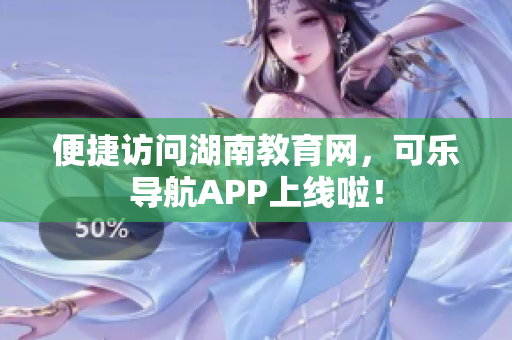 便捷访问湖南教育网，可乐导航APP上线啦！