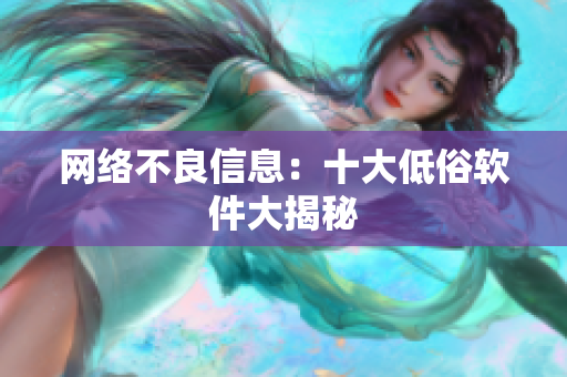 网络不良信息：十大低俗软件大揭秘