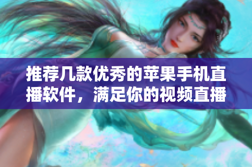 推荐几款优秀的苹果手机直播软件，满足你的视频直播需求！