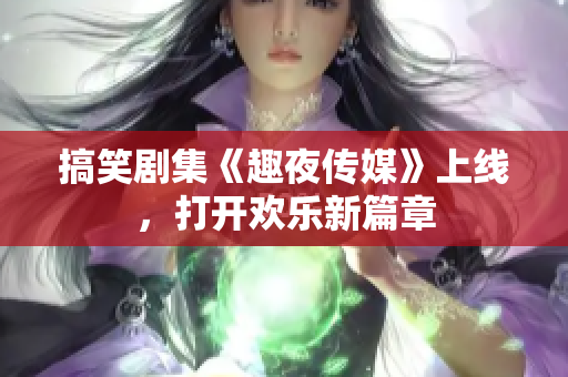 搞笑剧集《趣夜传媒》上线，打开欢乐新篇章