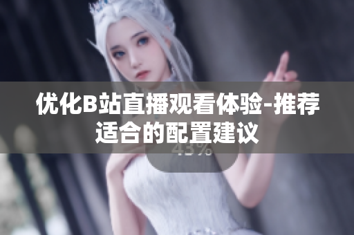 优化B站直播观看体验-推荐适合的配置建议