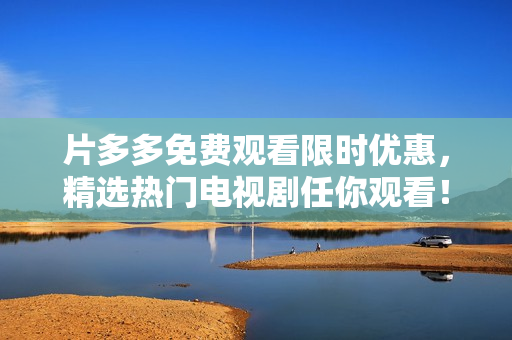 片多多免费观看限时优惠，精选热门电视剧任你观看！
