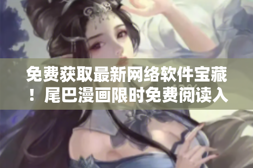 免费获取最新网络软件宝藏！尾巴漫画限时免费阅读入口！