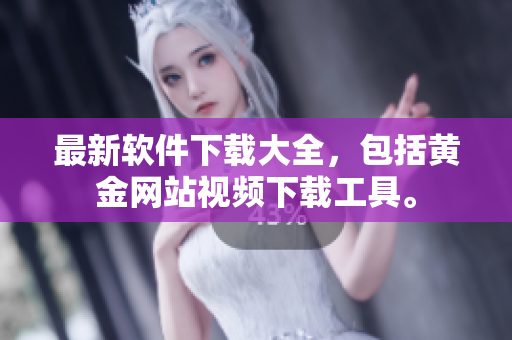最新软件下载大全，包括黄金网站视频下载工具。