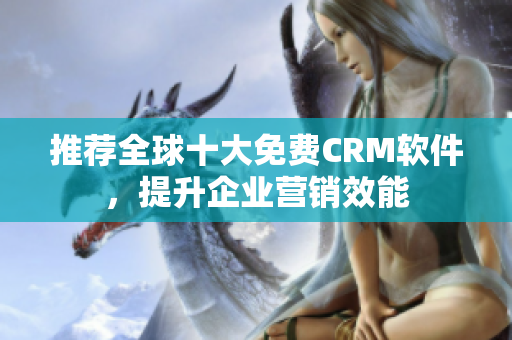 推荐全球十大免费CRM软件，提升企业营销效能