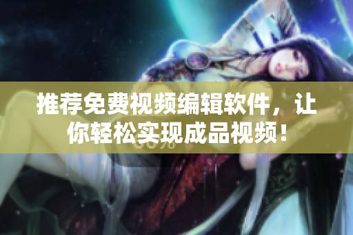 推荐免费视频编辑软件，让你轻松实现成品视频！