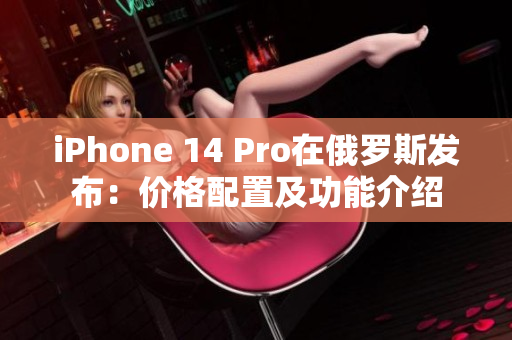 iPhone 14 Pro在俄罗斯发布：价格配置及功能介绍