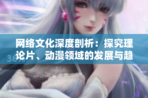 网络文化深度剖析：探究理论片、动漫领域的发展与趋势