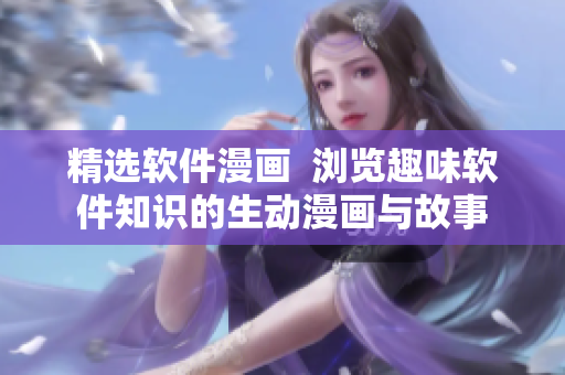 精选软件漫画  浏览趣味软件知识的生动漫画与故事