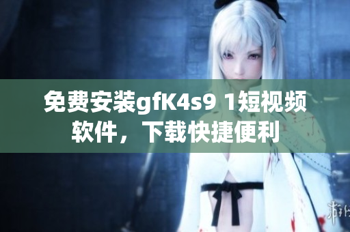 免费安装gfK4s9 1短视频软件，下载快捷便利