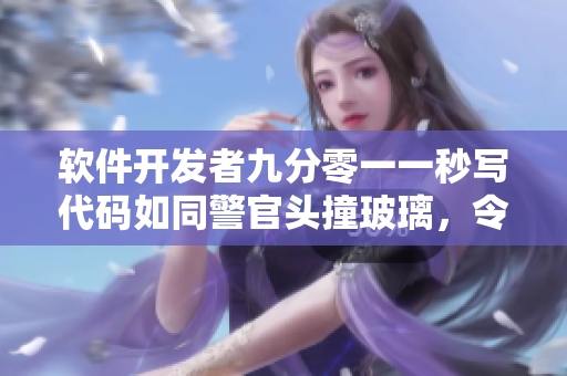 软件开发者九分零一一秒写代码如同警官头撞玻璃，令人痛心！