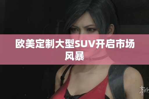 欧美定制大型SUV开启市场风暴