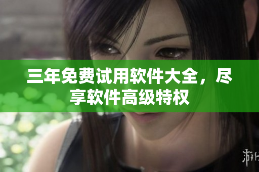 三年免费试用软件大全，尽享软件高级特权