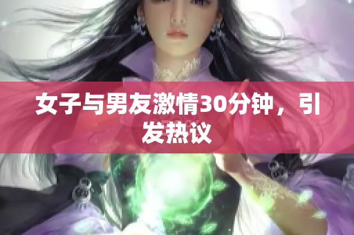 女子与男友激情30分钟，引发热议