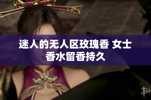 迷人的无人区玫瑰香 女士香水留香持久