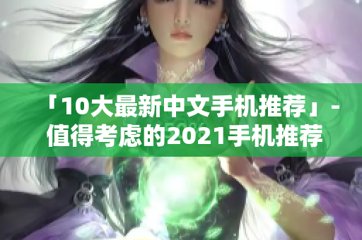 「10大最新中文手机推荐」- 值得考虑的2021手机推荐清单！