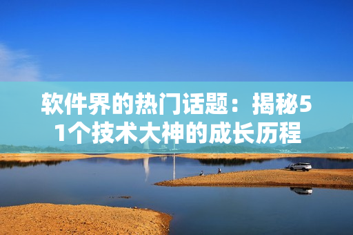 软件界的热门话题：揭秘51个技术大神的成长历程