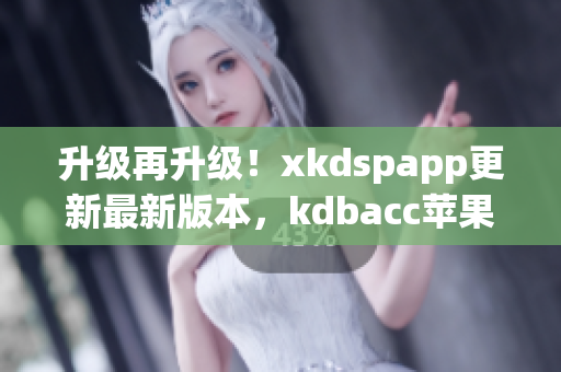 升级再升级！xkdspapp更新最新版本，kdbacc苹果用户必备