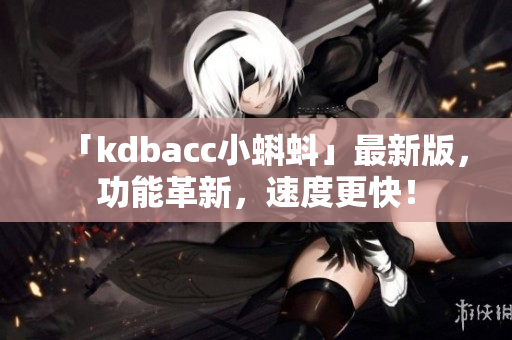「kdbacc小蝌蚪」最新版，功能革新，速度更快！