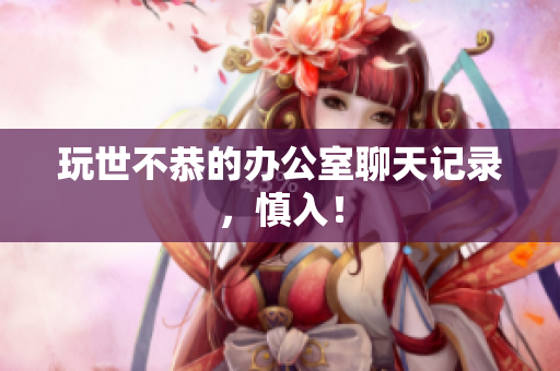 玩世不恭的办公室聊天记录，慎入！