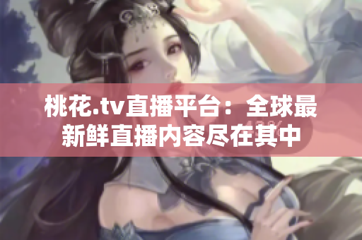桃花.tv直播平台：全球最新鲜直播内容尽在其中