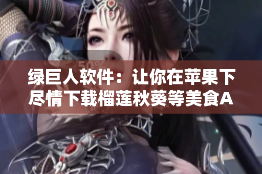 绿巨人软件：让你在苹果下尽情下载榴莲秋葵等美食APP
