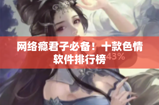 网络瘾君子必备！十款色情软件排行榜