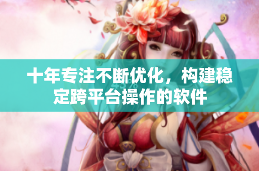 十年专注不断优化，构建稳定跨平台操作的软件