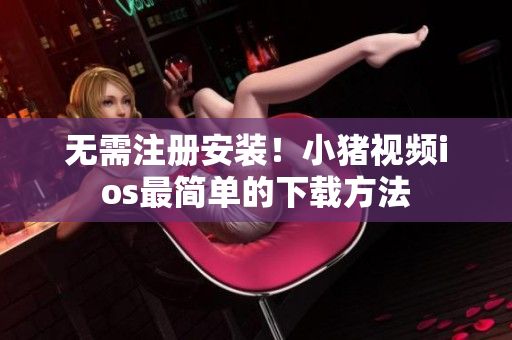 无需注册安装！小猪视频ios最简单的下载方法