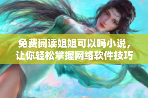 免费阅读姐姐可以吗小说，让你轻松掌握网络软件技巧！