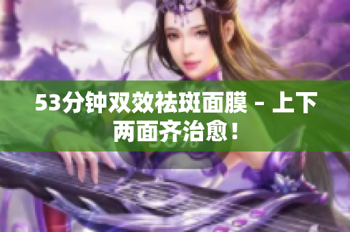 53分钟双效祛斑面膜 – 上下两面齐治愈！