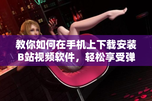 教你如何在手机上下载安装B站视频软件，轻松享受弹幕文化